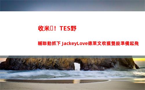 收米！TES野輔聯動抓下 JackeyLove德萊文收獲雙殺準備起飛